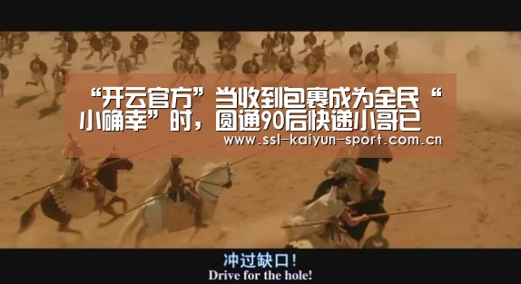 “开云官方”当收到包裹成为全民“小确幸”时,圆通90后快递小哥已然撑起了一片天...(图1) 开云团队