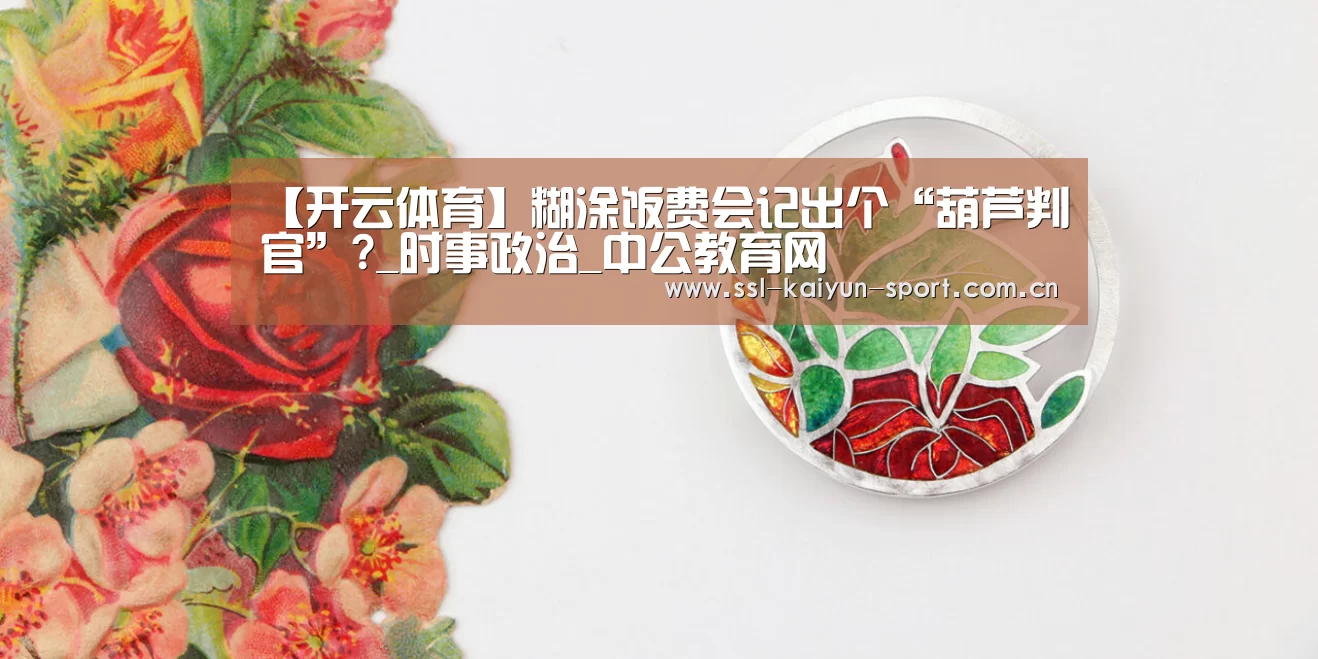【开云体育】糊涂饭费会记出个“葫芦判官”?_时事政治_中公教育网(图4) 开云团队