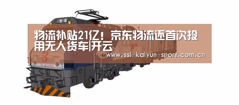 物流补贴21亿!京东物流还首次投用无人货车|开云(图2) 开云官方